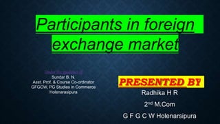 PRESENTED BY
Radhika H R
2nd M.Com
G F G C W Holenarsipura
Participants in foreign
exchange market
Under the guidance of
Sundar B. N.
Asst. Prof. & Course Co-ordinator
GFGCW, PG Studies in Commerce
Holenarasipura
 