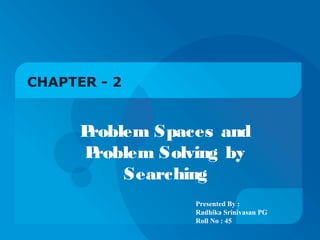 CHAPTER - 2


      Problem Spaces and
      P roblem Solving by
           Searching
                  Presented By :
                  Radhika Srinivasan PG
                  Roll No : 45
 