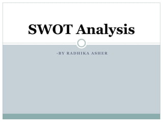 SWOT Analysis 
-BY RADHIKA ASHER 
 