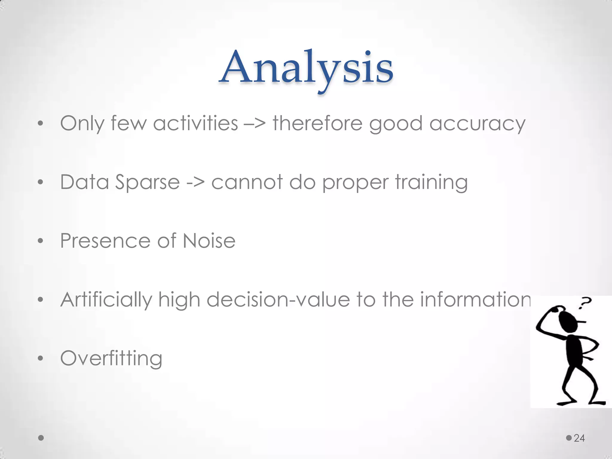 Analysis
• Only few activities –> therefore good accuracy

• Data Sparse -> cannot do proper training

• Presence of Noise

• Artificially high decision-value to the information

• Overfitting


                                                        24
 