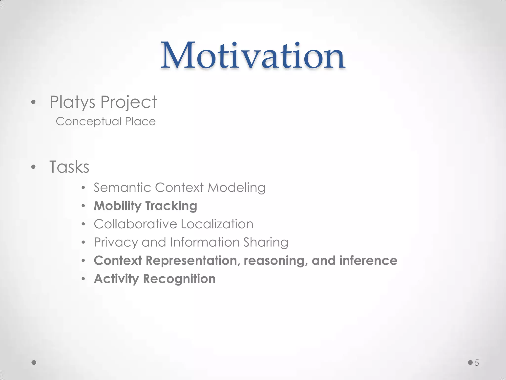 Motivation
• Platys Project
   Conceptual Place



• Tasks
       •   Semantic Context Modeling
       •   Mobility Tracking
       •   Collaborative Localization
       •   Privacy and Information Sharing
       •   Context Representation, reasoning, and inference
       •   Activity Recognition




                                                              5
 