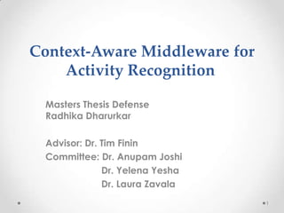 Context-Aware Middleware for
    Activity Recognition

 Masters Thesis Defense
 Radhika Dharurkar

 Advisor: Dr. Tim Finin
 Committee: Dr. Anupam Joshi
              Dr. Yelena Yesha
              Dr. Laura Zavala
                                 1
 