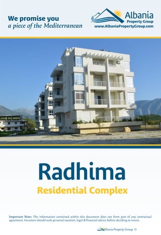 Radhima
Residential Complex
Albania Property Group ©
Important Note: The information contained within this document does not form part of any contractual
agreement. Investors should seek personal taxation, legal & financial advice before deciding to invest.
We promise you
a piece of the Mediterranean
 