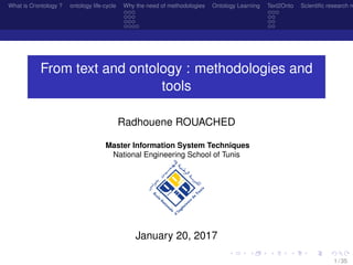 What is O/ontology ? ontology life-cycle Why the need of methodologies Ontology Learning Text2Onto Scientiﬁc research n
From text and ontology : methodologies and
tools
Radhouene ROUACHED
Master Information System Techniques
National Engineering School of Tunis
January 20, 2017
1 / 35
 