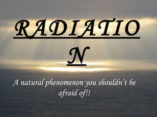 RADIATION A natural phenomenon you shouldn’t be afraid of!! 
