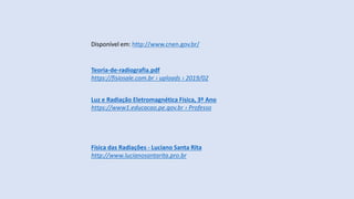 Luz e Radiação Eletromagnética Física, 3º Ano
https://www1.educacao.pe.gov.br › Professo
Física das Radiações - Luciano Santa Rita
http://www.lucianosantarita.pro.br
Teoria-de-radiografia.pdf
https://fisiosale.com.br › uploads › 2019/02
Disponível em: http://www.cnen.gov.br/
 