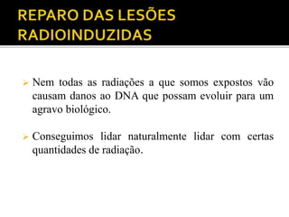  Nem todas as radiações a que somos expostos vão
causam danos ao DNA que possam evoluir para um
agravo biológico.
 Conseguimos lidar naturalmente lidar com certas
quantidades de radiação.
 