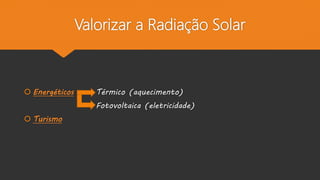 Valorizar a Radiação Solar
 Energéticos Térmico (aquecimento)
Fotovoltaica (eletricidade)
 Turismo
 