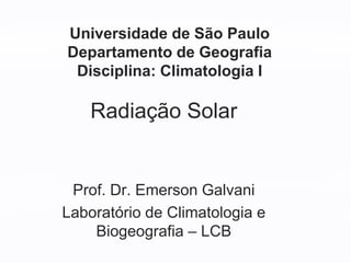 Radiação Solar
Prof. Dr. Emerson Galvani
Laboratório de Climatologia e
Biogeografia – LCB
Universidade de São Paulo
Departamento de Geografia
Disciplina: Climatologia I
 