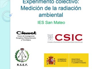 Experimento colectivo:
Medición de la radiación
       ambiental
      IES San Mateo
 