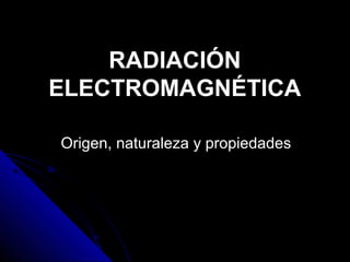 RADIACIÓN
ELECTROMAGNÉTICA

Origen, naturaleza y propiedades
 