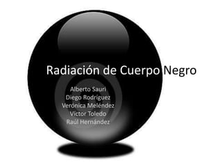 Radiación de Cuerpo Negro
     Alberto Sauri
   Diego Rodríguez
  Verónica Meléndez
     Víctor Toledo
   Raúl Hernández
 
