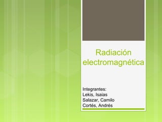 Radiación
electromagnética
Integrantes:
Lekis, Isaias
Salazar, Camilo
Cortés, Andrés
 