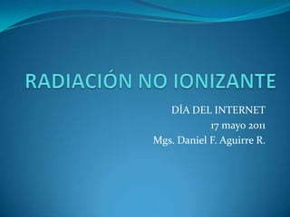 RADIACIÓN NO IONIZANTE DÍA DEL INTERNET 17 mayo 2011 Mgs. Daniel F. Aguirre R. 