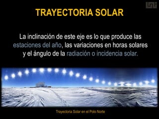 TRAYECTORIA SOLAR

  La inclinación de este eje es lo que produce las
estaciones del año, las variaciones en horas solares
    y el ángulo de la radiación o incidencia solar.




                Trayectoria Solar en el Polo Norte
 