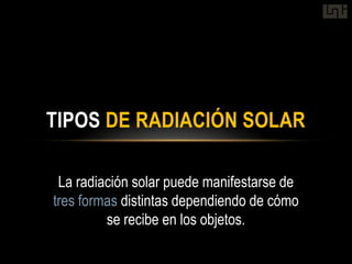 TIPOS DE RADIACIÓN SOLAR

 La radiación solar puede manifestarse de
tres formas distintas dependiendo de cómo
         se recibe en los objetos.
 