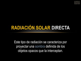 RADIACIÓN SOLAR DIRECTA

 Este tipo de radiación se caracteriza por
  proyectar una sombra definida de los
   objetos opacos que la interceptan.
 