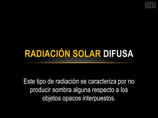 RADIACIÓN SOLAR DIFUSA

Este tipo de radiación se caracteriza por no
  producir sombra alguna respecto a los
        objetos opacos interpuestos.
 