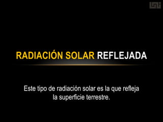 RADIACIÓN SOLAR REFLEJADA


 Este tipo de radiación solar es la que refleja
            la superficie terrestre.
 