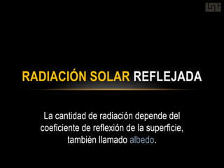 RADIACIÓN SOLAR REFLEJADA

   La cantidad de radiación depende del
  coeficiente de reflexión de la superficie,
          también llamado albedo.
 