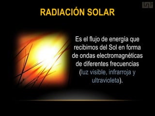 RADIACIÓN SOLAR

        Es el flujo de energía que
       recibimos del Sol en forma
      de ondas electromagnéticas
        de diferentes frecuencias
         (luz visible, infrarroja y
                ultravioleta).
 