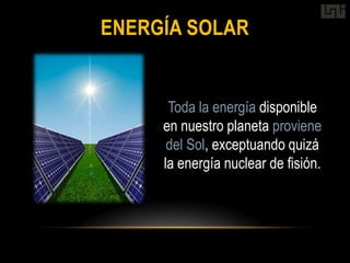 ENERGÍA SOLAR


      Toda la energía disponible
     en nuestro planeta proviene
      del Sol, exceptuando quizá
     la energía nuclear de fisión.
 
