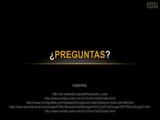 ¿PREGUNTAS?

                                           FUENTES:

                                  http://es.wikipedia.org/wiki/Radiación_solar
                           http://www.revista.unam.mx/vol.3/num1/art2/index.html
             http://www.monografias.com/trabajos65/radiacion-solar/radiacion-solar.shtml#xintro
http://www.ecovida.pinar.cu/energia/HTML/Revistas%20Energia%20y%20Tu/Energia16/HTML/Articulo21.htm
                           http://www.revista.unam.mx/vol.3/num1/art2/index.html
 