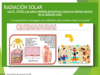 INTERNAL - Access limited to Weir personnel or by NDA
RADIACIÓN SOLAR
Ley N° 30102: Ley sobre medidas preventivas contra los efectos nocivos
de la radiación solar
“La exposición prolongada a la radiación solar produce daño a la salud”
 