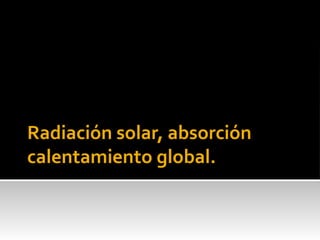 Radiación solar, absorción
calentamiento global.
 