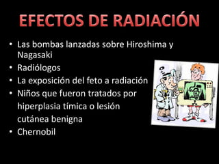 EFECTOS DE RADIACIÓNLas bombas lanzadas sobre Hiroshima y NagasakiRadiólogosLa exposición del feto a radiaciónNiños que fueron tratados por hiperplasia tímica o lesión cutánea benignaChernobil