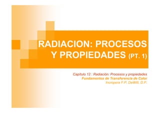 RADIACION: PROCESOS
Y PROPIEDADES (PT. 1)
Capítulo 12 : Radiación: Procesos y propiedades
Fundamentos de Transferencia de Calor
Incropera F.P, DeWitt, D.P.
 
