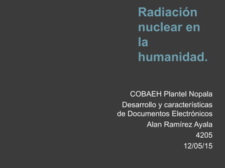 Radiación
nuclear en
la
humanidad.
COBAEH Plantel Nopala
Desarrollo y características
de Documentos Electrónicos
Alan Ramírez Ayala
4205
12/05/15
 