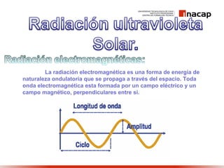 La radiación electromagnética es una forma de energía de
naturaleza ondulatoria que se propaga a través del espacio. Toda
onda electromagnética esta formada por un campo eléctrico y un
campo magnético, perpendiculares entre sí.
 