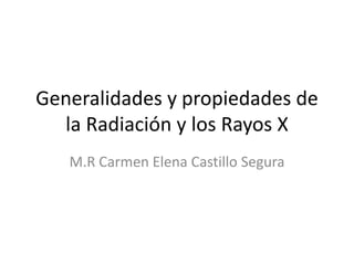 Generalidades y propiedades de
  la Radiación y los Rayos X
   M.R Carmen Elena Castillo Segura
 