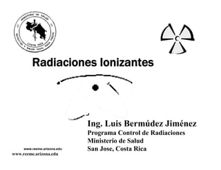 www.reeme.arizona.edu 
Radiaciones Ionizantes 
Ing. Luis Bermúdez Jiménez 
Programa Control de Radiaciones 
Ministerio de Salud 
San Jose, Costa Rica www.reeme.arizona.edu
 
