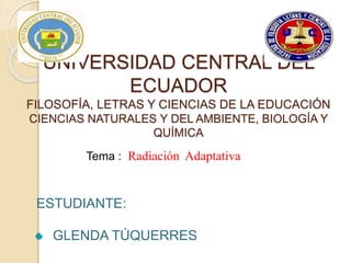 UNIVERSIDAD CENTRAL DEL
ECUADOR
FILOSOFÍA, LETRAS Y CIENCIAS DE LA EDUCACIÓN
CIENCIAS NATURALES Y DEL AMBIENTE, BIOLOGÍA Y
QUÍMICA
Tema : Radiación Adaptativa
ESTUDIANTE:
GLENDA TÚQUERRES
 