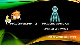 RADIACIÓN COTIDIANA VS RADIACIÓN IONIZANTE POR
EXÁMENES CON RAYOS X
Por Inés G. Vásquez Terrero
 