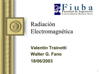 Radiación
Electromagnética

Valentín Trainotti
Walter G. Fano
18/06/2003

                     1
 
