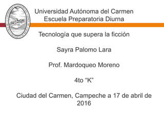 Universidad Autónoma del Carmen
Escuela Preparatoria Diurna
Tecnología que supera la ficción
Sayra Palomo Lara
Prof. Mardoqueo Moreno
4to “K”
Ciudad del Carmen, Campeche a 17 de abril de
2016
 