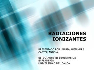RADIACIONES
       IONIZANTES

PRESENTADO POR: MARIA ALEJANDRA
CASTELLANOS A.

ESTUDIANTE VII SEMESTRE DE
ENFERMERÍA.
UNIVERSIDAD DEL CAUCA
 