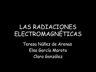 LAS RADIACIONES ELECTROMAGNÉTICAS Teresa Núñez de Arenas  Elsa García Maroto Clara González 
