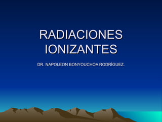 RADIACIONES
 IONIZANTES
DR. NAPOLEON BONYOUCHOA RODRÍGUEZ.
 