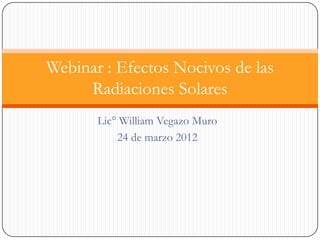Webinar : Efectos Nocivos de las
     Radiaciones Solares
       Lic° William Vegazo Muro
           24 de marzo 2012
 