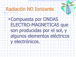 Radiación NO Ionizante
Compuesta por ONDAS
ELECTRO-MAGNETICAS que
son producidas por el sol, y
algunos elementos eléctricos
y electrónicos.
 