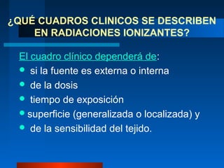 ¿QUÉ CUADROS CLINICOS SE DESCRIBEN
    EN RADIACIONES IONIZANTES?

 El cuadro clínico dependerá de:
  si la fuente es externa o interna
  de la dosis
  tiempo de exposición
  superficie (generalizada o localizada) y
  de la sensibilidad del tejido.
 