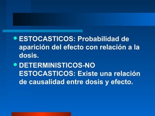  ESTOCASTICOS:     Probabilidad de
  aparición del efecto con relación a la
  dosis.
 DETERMINISTICOS-NO
  ESTOCASTICOS: Existe una relación
  de causalidad entre dosis y efecto.
 