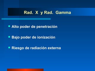 Rad. X y Rad. Gamma


 Alto   poder de penetración

 Bajo   poder de ionización

 Riesgo   de radiación externa
 