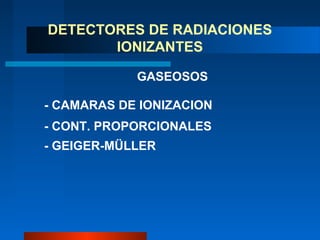 DETECTORES DE RADIACIONES
       IONIZANTES

            GASEOSOS

- CAMARAS DE IONIZACION
- CONT. PROPORCIONALES
- GEIGER-MÜLLER
 