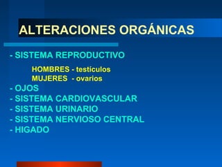 ALTERACIONES ORGÁNICAS
- SISTEMA REPRODUCTIVO
    HOMBRES - testículos
    MUJERES - ovarios
- OJOS
- SISTEMA CARDIOVASCULAR
- SISTEMA URINARIO
- SISTEMA NERVIOSO CENTRAL
- HIGADO
 