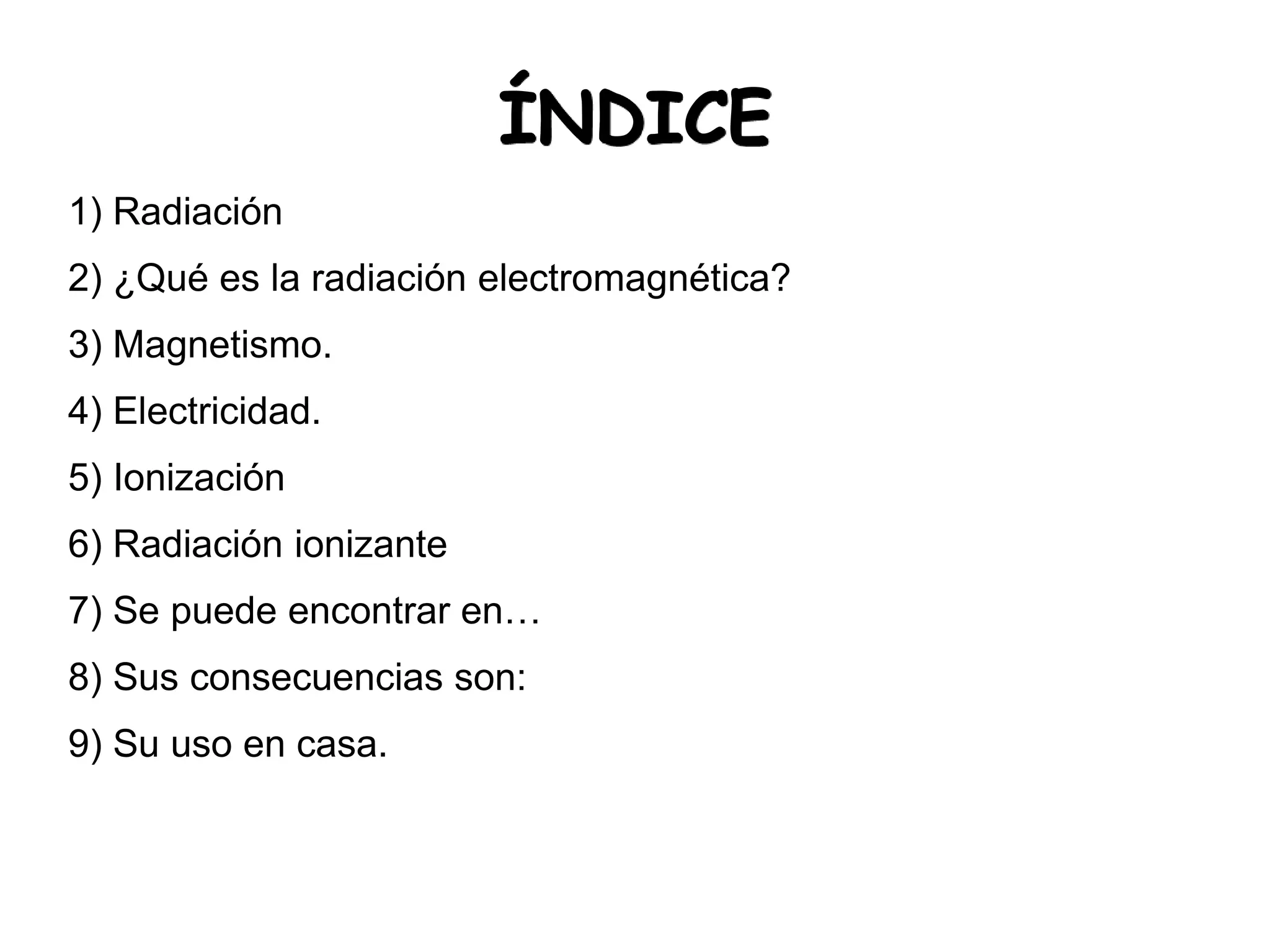 ÍNDICE
1) Radiación
2) ¿Qué es la radiación electromagnética?
3) Magnetismo.
4) Electricidad.
5) Ionización
6) Radiación ionizante
7) Se puede encontrar en…
8) Sus consecuencias son:
9) Su uso en casa.
 